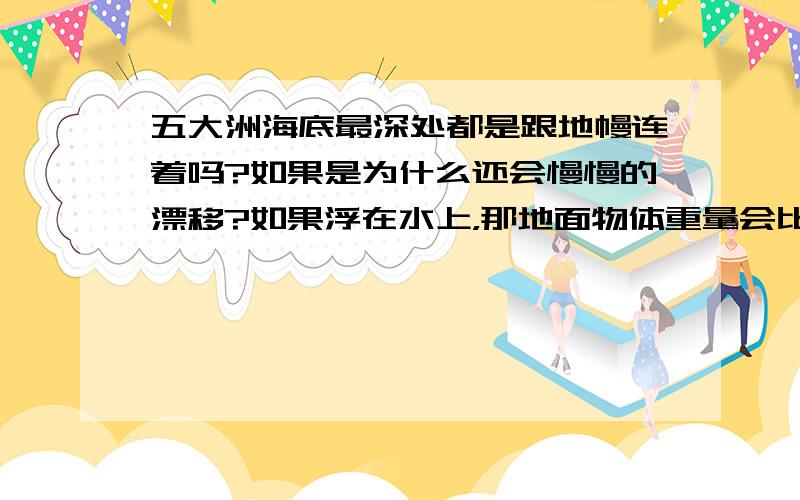 五大洲海底最深处都是跟地幔连着吗?如果是为什么还会慢慢的漂移?如果浮在水上，那地面物体重量会比实际少多少