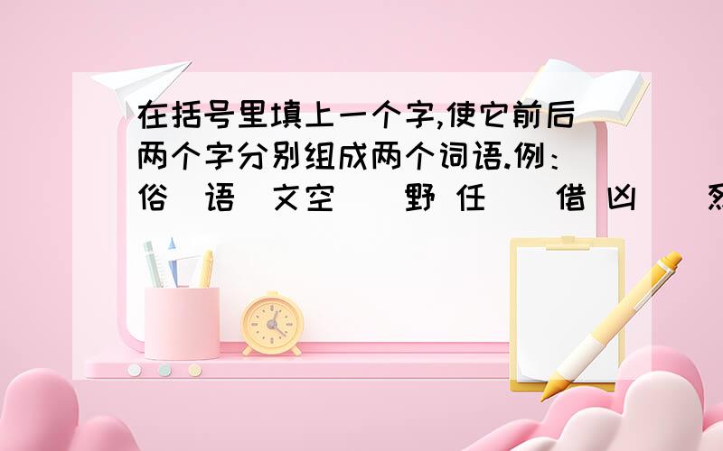 在括号里填上一个字,使它前后两个字分别组成两个词语.例：俗（语）文空（）野 任（）借 凶（）烈 考（）据