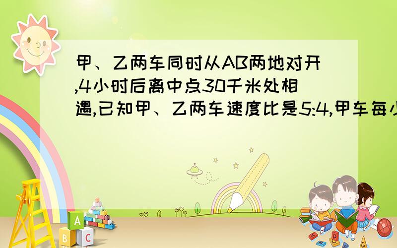 甲、乙两车同时从AB两地对开,4小时后离中点30千米处相遇,已知甲、乙两车速度比是5:4,甲车每小时行多少千米?