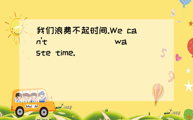 我们浪费不起时间.We can't ___ ___ waste time.