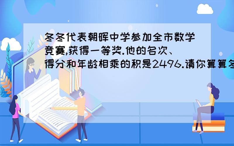 冬冬代表朝晖中学参加全市数学竞赛,获得一等奖.他的名次、得分和年龄相乘的积是2496.请你算算冬冬得了多少分,是第几名?请你算算冬冬得了多少分，是第几名,和几岁？