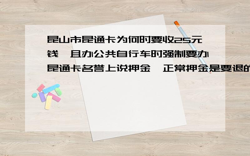 昆山市昆通卡为何时要收25元钱,且办公共自行车时强制要办昆通卡名誉上说押金,正常押金是要退的,但是这个押金却是按每用1个月扣1元钱,用满25个月就不退了,昆山常住+外来人口就算200万,就