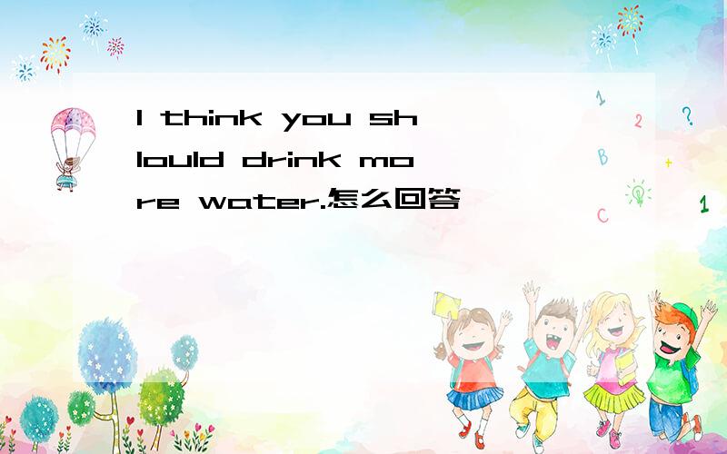 I think you shlould drink more water.怎么回答