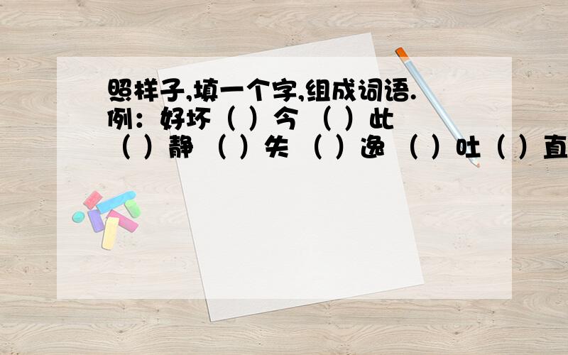 照样子,填一个字,组成词语.例：好坏（ ）今 （ ）此 （ ）静 （ ）失 （ ）逸 （ ）吐（ ）直 （ ）退 （ ）终 （ ）阳 （ ）憎 （ ）福（ ）略 （ ）守