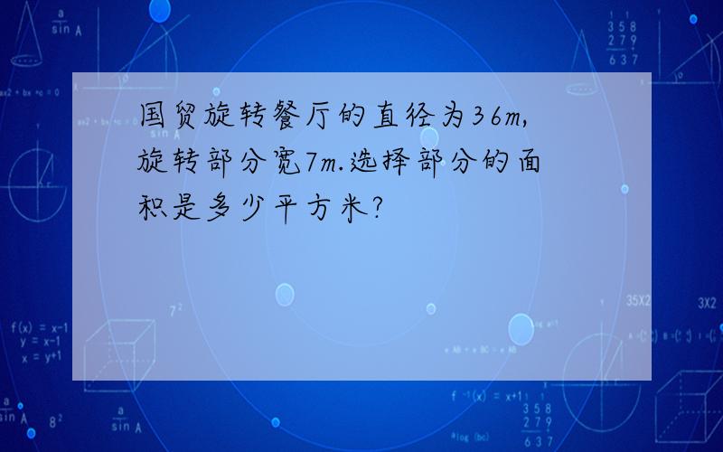 国贸旋转餐厅的直径为36m,旋转部分宽7m.选择部分的面积是多少平方米?