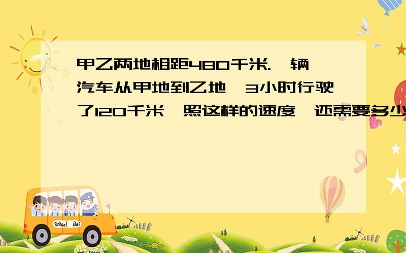 甲乙两地相距480千米.一辆汽车从甲地到乙地,3小时行驶了120千米,照这样的速度,还需要多少小时才能到