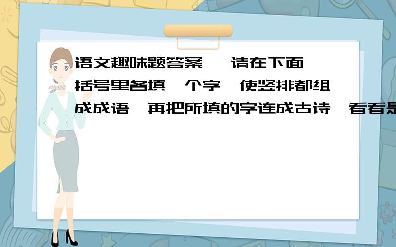 语文趣味题答案   请在下面括号里各填一个字,使竖排都组成成语,再把所填的字连成古诗,看看是哪两句诗.请在下面括号里各填一个字,使竖排都组成成语,再把所填的字连成古诗,看看是哪两句