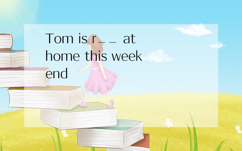 Tom is r__ at home this weekend