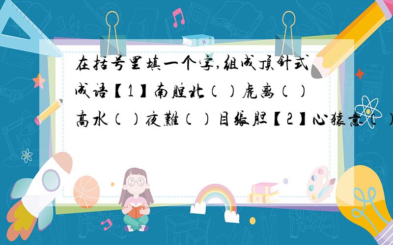 在括号里填一个字,组成顶针式成语【1】南腔北（）虎离（）高水（）夜难（）目张胆【2】心猿意（）到成（）败垂成