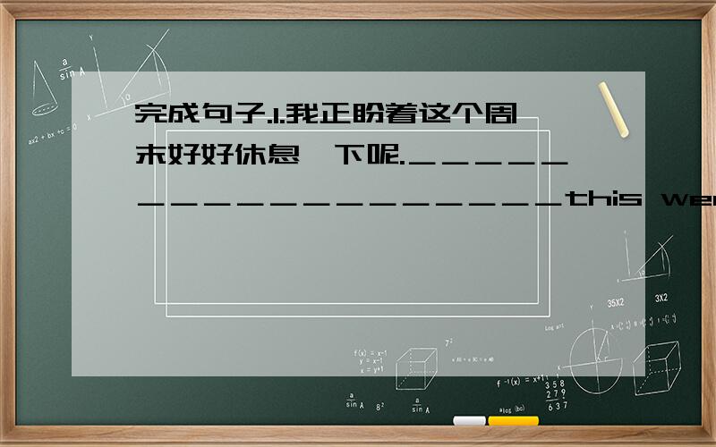 完成句子.1.我正盼着这个周末好好休息一下呢.＿＿＿＿＿＿＿＿＿＿＿＿＿＿＿＿＿＿this weekend.2.住在一个三居室的大房子里真棒.＿＿＿＿＿＿＿＿in a big house with three bedrooms.3.我在小学时