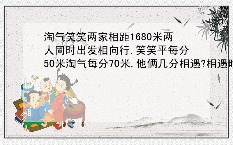 淘气笑笑两家相距1680米两人同时出发相向行.笑笑平每分50米淘气每分70米,他俩几分相遇?相遇时笑笑走几米“他俩几分相遇?”这个问题,要求方程解.