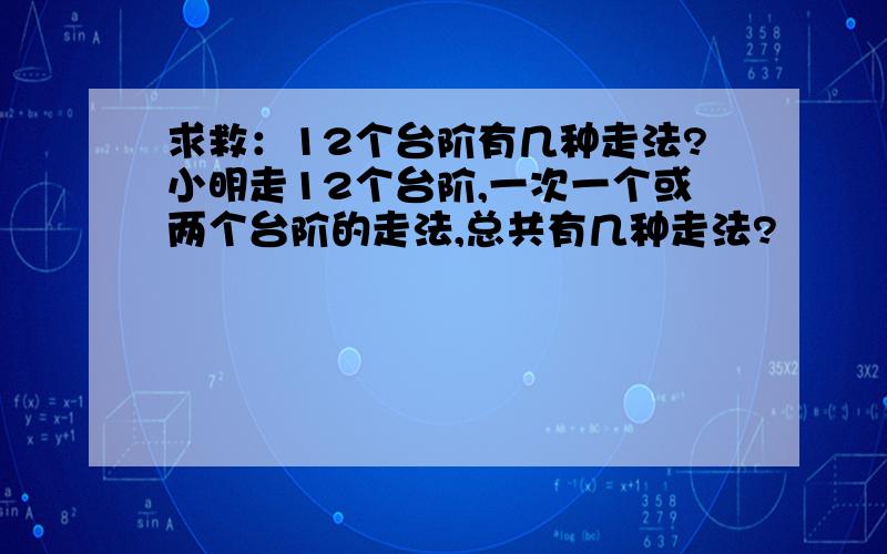 求救：12个台阶有几种走法?小明走12个台阶,一次一个或两个台阶的走法,总共有几种走法?