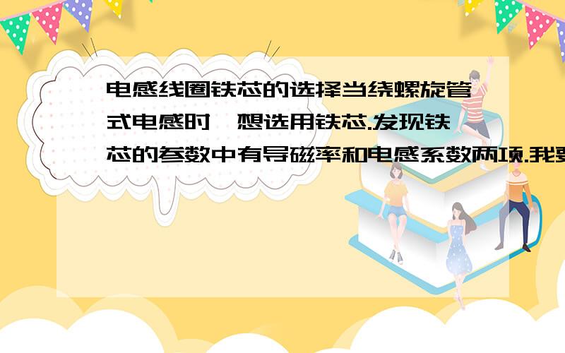 电感线圈铁芯的选择当绕螺旋管式电感时,想选用铁芯.发现铁芯的参数中有导磁率和电感系数两项.我要做抽动铁芯改变电感量的应用.请问是考虑磁性材料的导磁率还是依据磁性材料的电感系