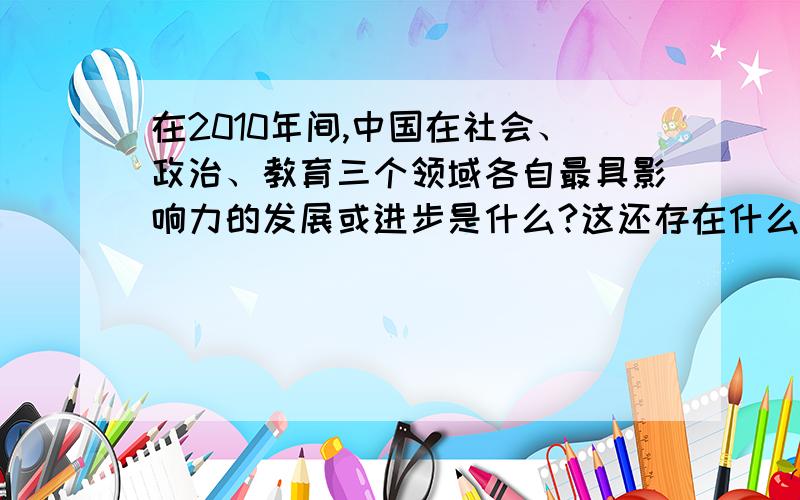 在2010年间,中国在社会、政治、教育三个领域各自最具影响力的发展或进步是什么?这还存在什么问题?社会最具影响力的进步、政治、教育最具影响力的进步,是三方面的问题,..这是新手任务,