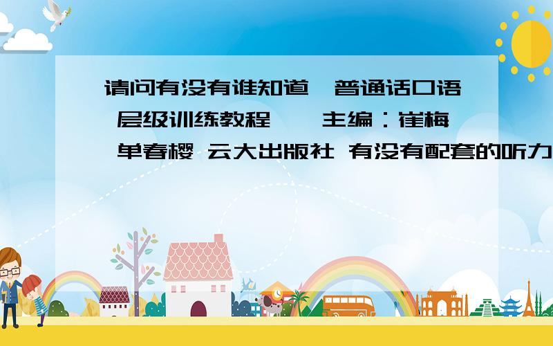 请问有没有谁知道《普通话口语 层级训练教程》,主编：崔梅 单春樱 云大出版社 有没有配套的听力教程.