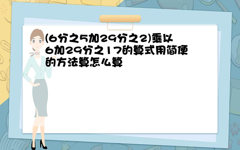 (6分之5加29分之2)乘以6加29分之17的算式用简便的方法算怎么算