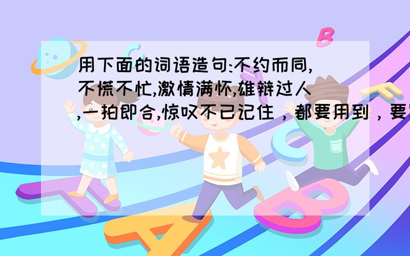 用下面的词语造句:不约而同,不慌不忙,激情满怀,雄辩过人,一拍即合,惊叹不已记住，都要用到，要写连贯的一段话。