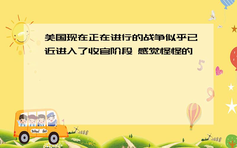 美国现在正在进行的战争似乎已近进入了收官阶段 感觉怪怪的