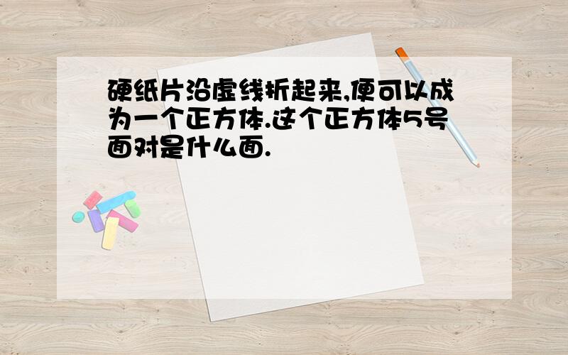 硬纸片沿虚线折起来,便可以成为一个正方体.这个正方体5号面对是什么面.