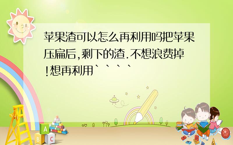 苹果渣可以怎么再利用吗把苹果压扁后,剩下的渣.不想浪费掉!想再利用````