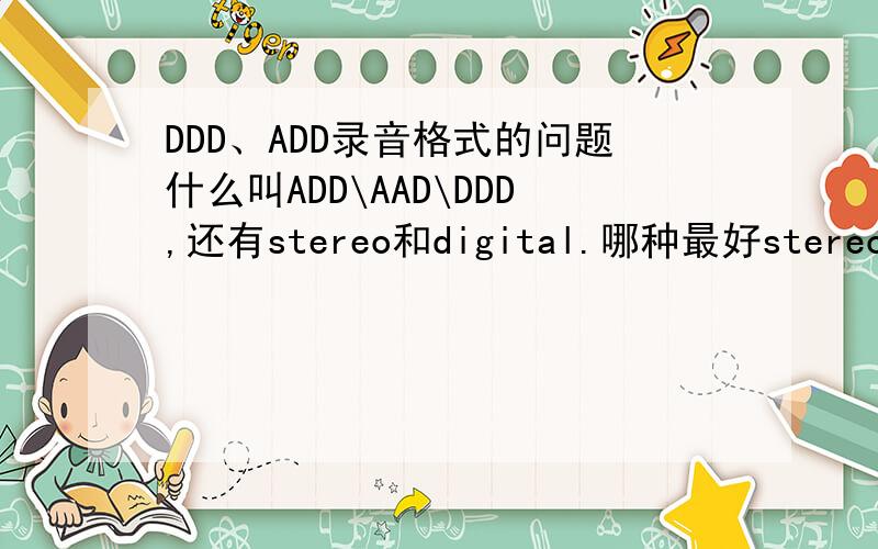 DDD、ADD录音格式的问题什么叫ADD\AAD\DDD,还有stereo和digital.哪种最好stereo、numerique哪个好