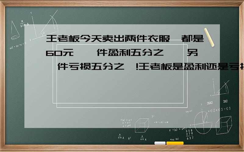 王老板今天卖出两件衣服,都是60元,一件盈利五分之一,另一件亏损五分之一!王老板是盈利还是亏损了?