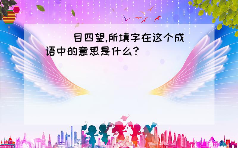 ( )目四望,所填字在这个成语中的意思是什么?