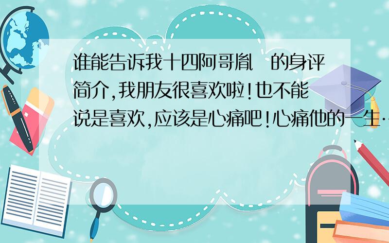 谁能告诉我十四阿哥胤禵的身评简介,我朋友很喜欢啦!也不能说是喜欢,应该是心痛吧!心痛他的一生……