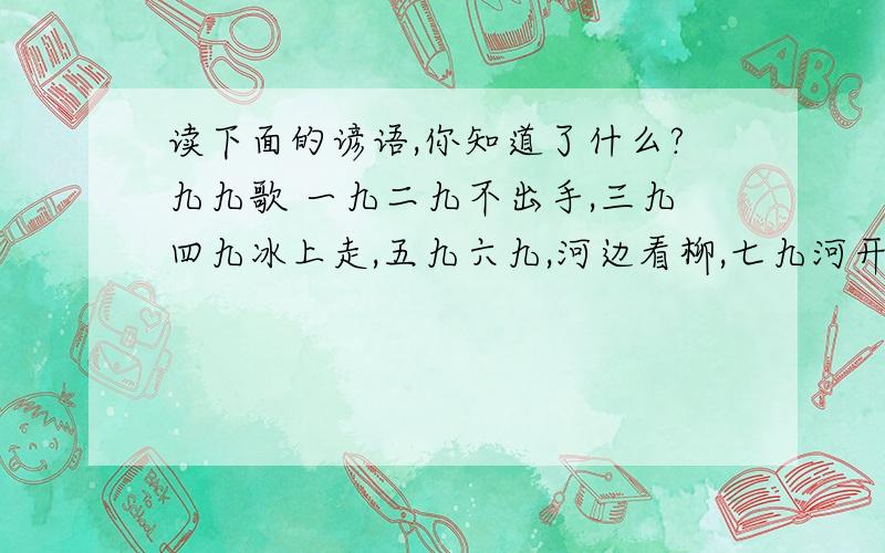 读下面的谚语,你知道了什么?九九歌 一九二九不出手,三九四九冰上走,五九六九,河边看柳,七九河开,八九雁来,九九加一九,耕牛遍地走.明天就要开学了!