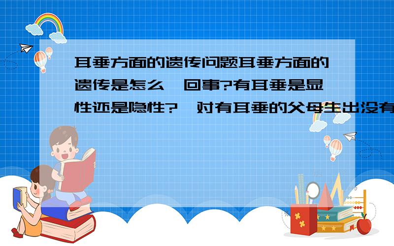 耳垂方面的遗传问题耳垂方面的遗传是怎么一回事?有耳垂是显性还是隐性?一对有耳垂的父母生出没有耳垂的孩子的比率有多大?一对没有耳垂的父母生出有耳垂的孩子的比率有多大?爸爸没有