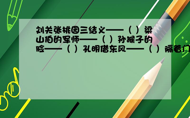 刘关张桃园三结义——（ ）梁山伯的军师——（ ）孙猴子的脸——（ ）孔明借东风——（ ）隔着门缝吹喇叭——（ )