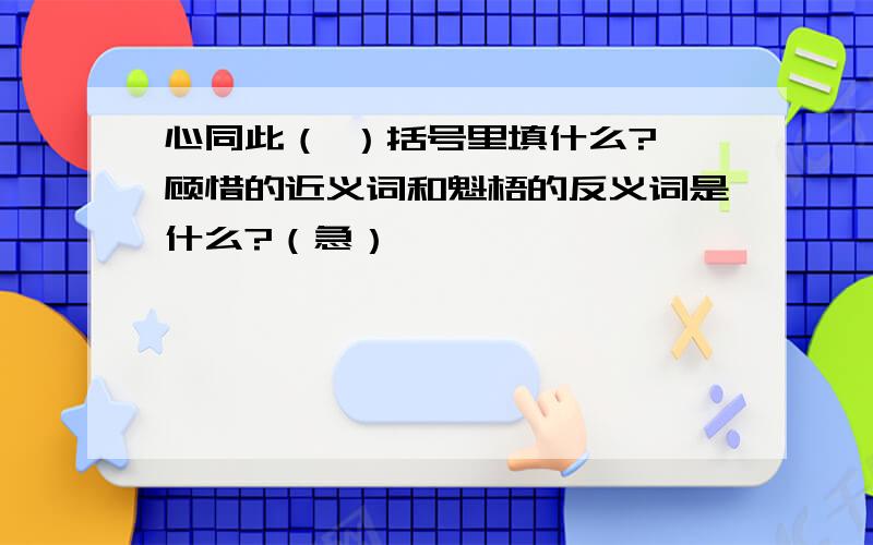 心同此（ ）括号里填什么?、顾惜的近义词和魁梧的反义词是什么?（急）