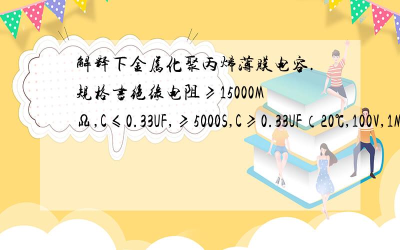 解释下金属化聚丙烯薄膜电容.规格书绝缘电阻≥15000MΩ,C≤0.33UF,≥5000S,C≥0.33UF（20℃,100V,1MIN