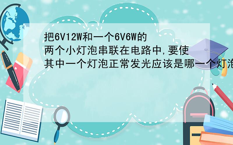 把6V12W和一个6V6W的两个小灯泡串联在电路中,要使其中一个灯泡正常发光应该是哪一个灯泡