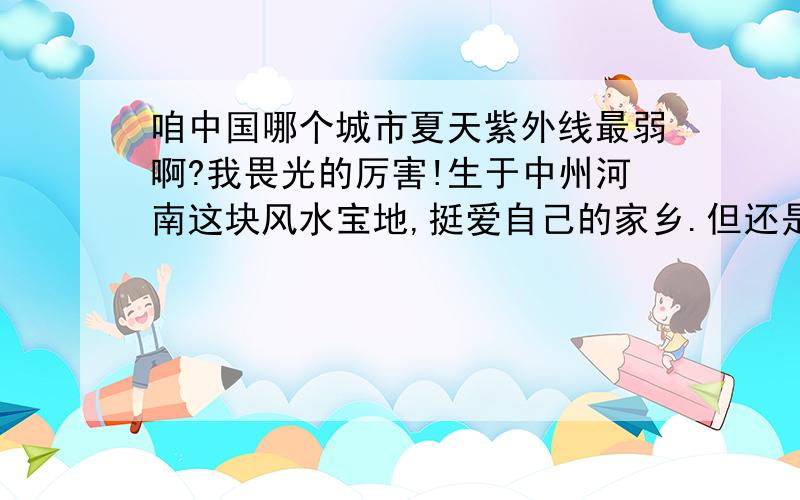 咱中国哪个城市夏天紫外线最弱啊?我畏光的厉害!生于中州河南这块风水宝地,挺爱自己的家乡.但还是受不了这里的夏天,把我晒得没命.我畏光的厉害,冬天几乎都不敢在太阳光下多走几步,更