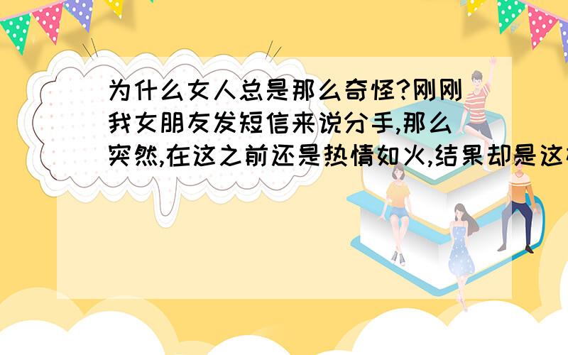 为什么女人总是那么奇怪?刚刚我女朋友发短信来说分手,那么突然,在这之前还是热情如火,结果却是这样,真是别人说的：一会儿风一会儿雨?不过差距也太大了吧?