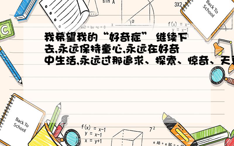 我希望我的“好奇症” 继续下去,永远保持童心,永远在好奇中生活,永远过那追求、探索、惊奇、天真、