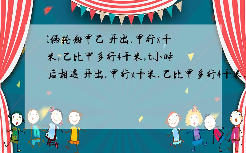 l俩轮船甲乙 开出.甲行x千米,乙比甲多行4千米,t小时后相遇 开出.甲行x千米,乙比甲多行4千米,t小时后相遇.用含有字母的式子表示甲,乙俩站间的距离.如果x＝40,t＝3,求甲,乙俩站间的距离