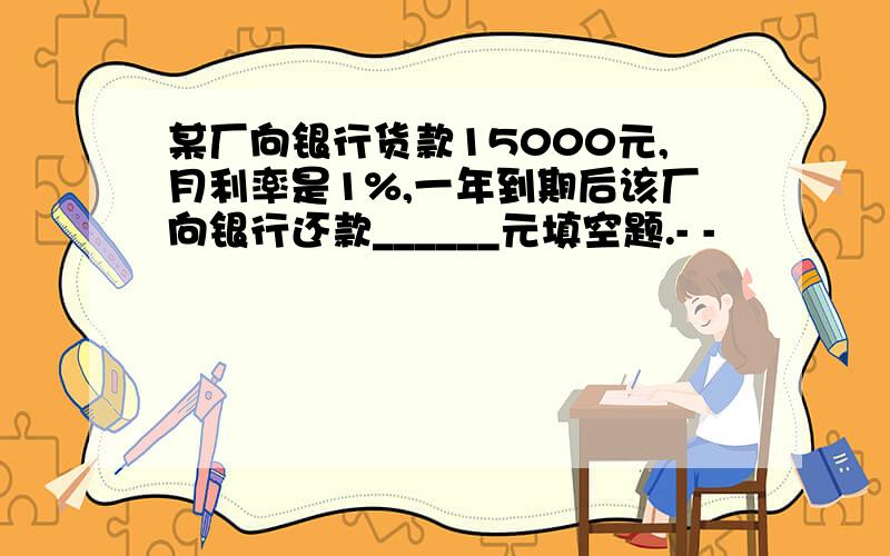 某厂向银行货款15000元,月利率是1%,一年到期后该厂向银行还款______元填空题.- -