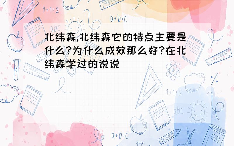 北纬森,北纬森它的特点主要是什么?为什么成效那么好?在北纬森学过的说说