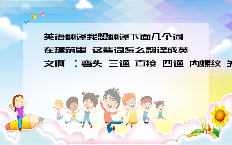 英语翻译我想翻译下面几个词 在建筑里 这些词怎么翻译成英文啊 ：弯头 三通 直接 四通 内螺纹 外螺纹