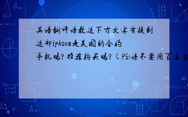 英语翻译请教这下方文字有提到这部iphone是美国的合约手机吗?推荐购买吗?(PS：请不要用百度古哥翻译工具来译文)懂英文或在美国人士,能够正确译文,采纳后手动赠送积分+20先谢过!UP FOR SALE I