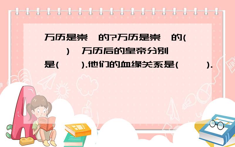 万历是崇祯的?万历是崇祯的(    ),万历后的皇帝分别是(    ).他们的血缘关系是(     ).