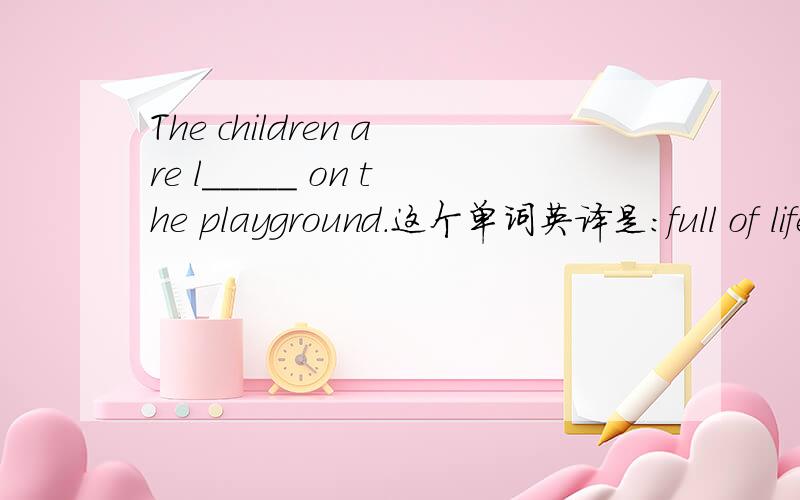 The children are l_____ on the playground.这个单词英译是：full of life and energy