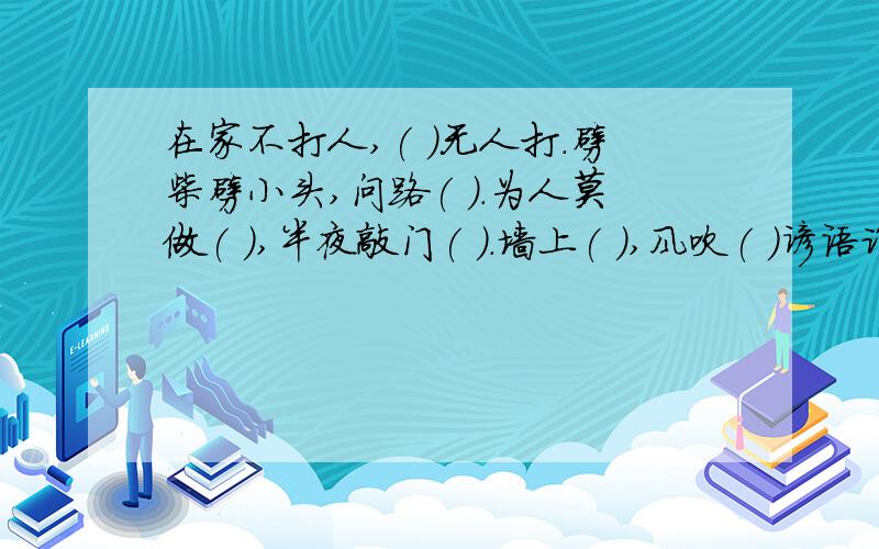 在家不打人,( )无人打.劈柴劈小头,问路( ).为人莫做( ),半夜敲门( ).墙上( ),风吹( )谚语谁第一个发来,就选为最佳答案!