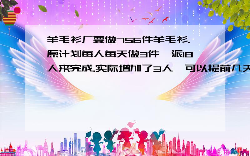 羊毛衫厂要做756件羊毛衫.原计划每人每天做3件,派18人来完成.实际增加了3人,可以提前几天完成任务?不用方程的