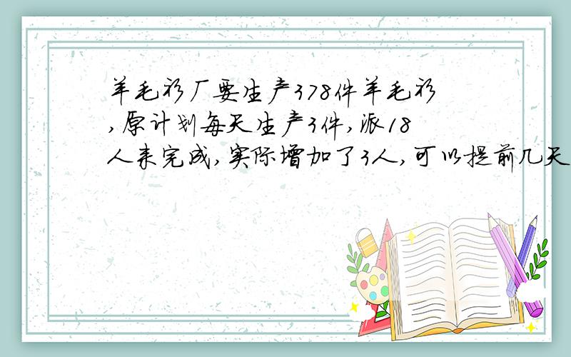 羊毛衫厂要生产378件羊毛衫,原计划每天生产3件,派18人来完成,实际增加了3人,可以提前几天