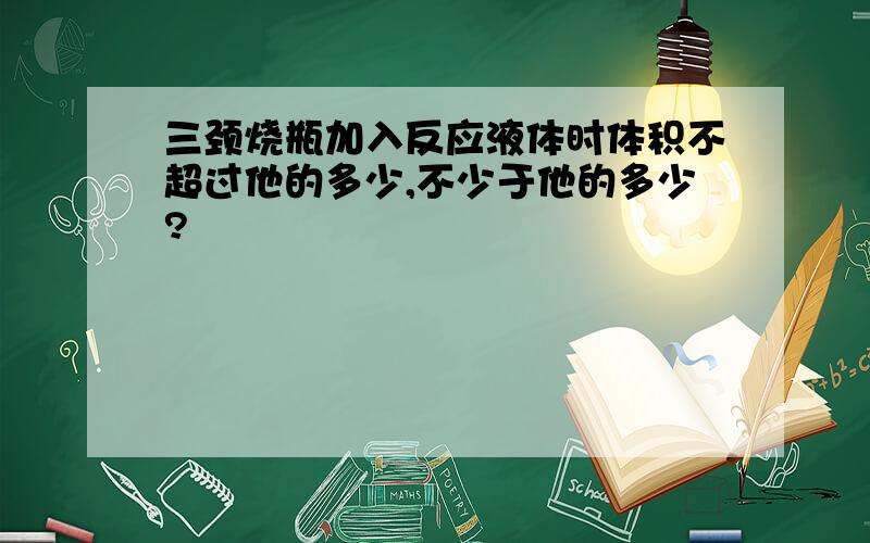 三颈烧瓶加入反应液体时体积不超过他的多少,不少于他的多少?