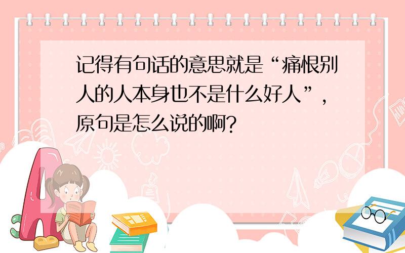 记得有句话的意思就是“痛恨别人的人本身也不是什么好人”,原句是怎么说的啊?