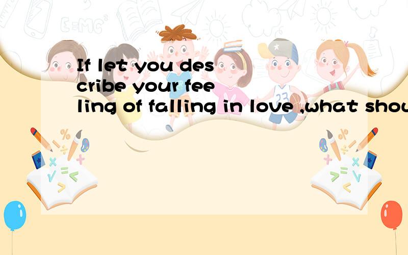 If let you describe your feeling of falling in love ,what should be?what should be这里是不是省略了it啊,what should it be,几年没碰英语了,忘的差不多了,是不是虚拟语气啊,